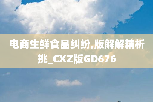 电商生鲜食品纠纷,版解解精析挑_CXZ版GD676