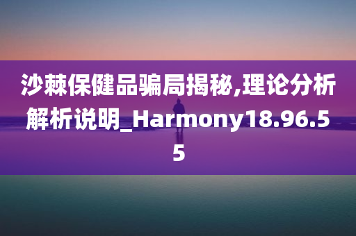 沙棘保健品骗局揭秘,理论分析解析说明_Harmony18.96.55