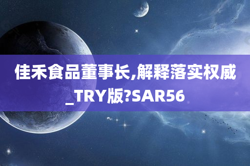 佳禾食品董事长,解释落实权威_TRY版?SAR56