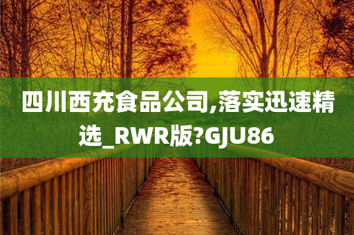 四川西充食品公司,落实迅速精选_RWR版?GJU86