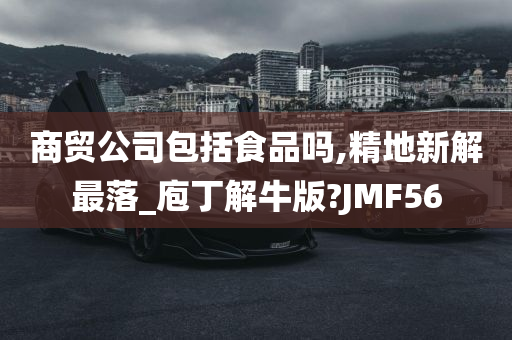 商贸公司包括食品吗,精地新解最落_庖丁解牛版?JMF56