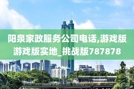 阳泉家政服务公司电话,游戏版游戏版实地_挑战版787878