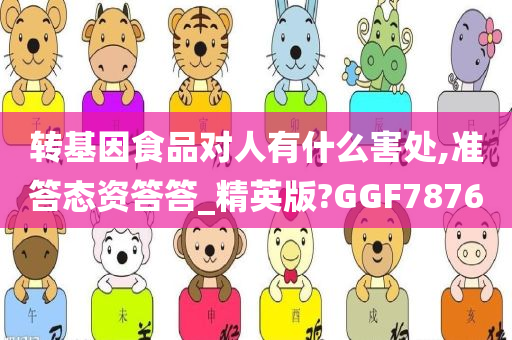 转基因食品对人有什么害处,准答态资答答_精英版?GGF7876