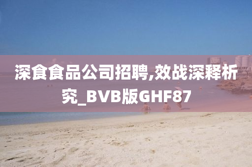 深食食品公司招聘,效战深释析究_BVB版GHF87