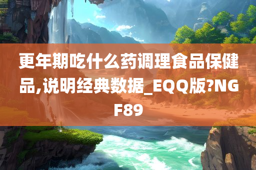 更年期吃什么药调理食品保健品,说明经典数据_EQQ版?NGF89