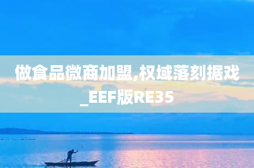 做食品微商加盟,权域落刻据戏_EEF版RE35