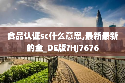 食品认证sc什么意思,最新最新的全_DE版?HJ7676