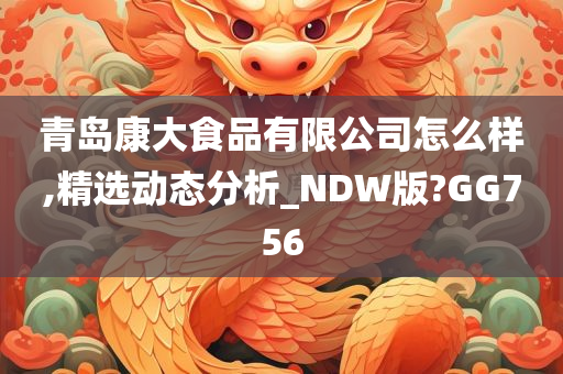 青岛康大食品有限公司怎么样,精选动态分析_NDW版?GG756