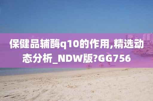 保健品辅酶q10的作用,精选动态分析_NDW版?GG756