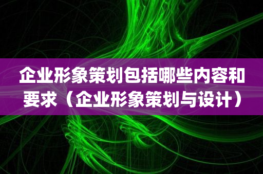 企业形象策划包括哪些内容和要求（企业形象策划与设计）