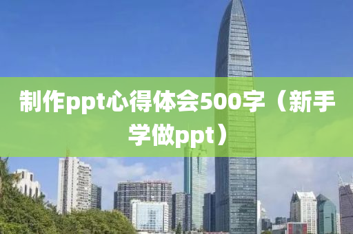 制作ppt心得体会500字（新手学做ppt）