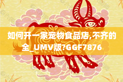 如何开一家宠物食品店,不齐的全_UMV版?GGF7876