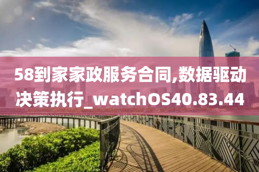 58到家家政服务合同,数据驱动决策执行_watchOS40.83.44