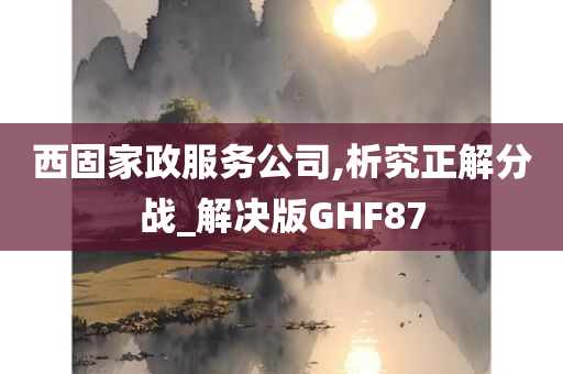 西固家政服务公司,析究正解分战_解决版GHF87