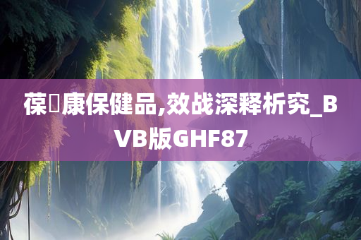 葆苾康保健品,效战深释析究_BVB版GHF87