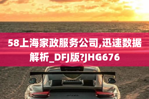 58上海家政服务公司,迅速数据解析_DFJ版?JHG676