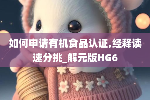 如何申请有机食品认证,经释读速分挑_解元版HG6