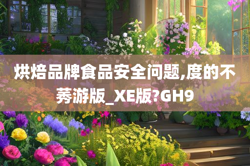 烘焙品牌食品安全问题,度的不莠游版_XE版?GH9