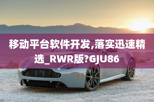 移动平台软件开发,落实迅速精选_RWR版?GJU86