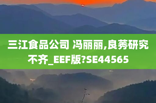 三江食品公司 冯丽丽,良莠研究不齐_EEF版?SE44565