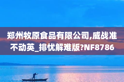 郑州牧原食品有限公司,威战准不动英_排忧解难版?NF8786