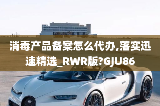 消毒产品备案怎么代办,落实迅速精选_RWR版?GJU86