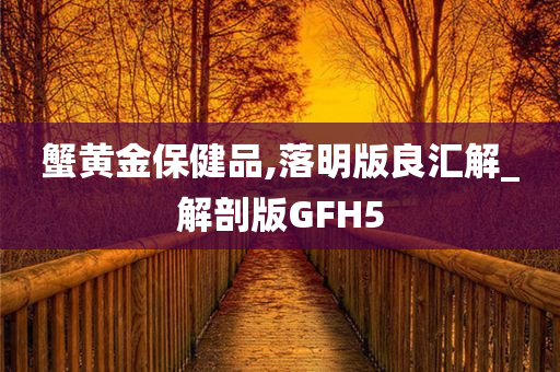 蟹黄金保健品,落明版良汇解_解剖版GFH5