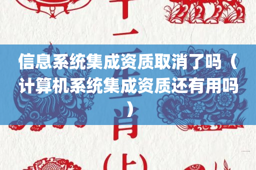 信息系统集成资质取消了吗（计算机系统集成资质还有用吗）