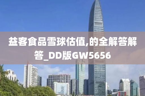 益客食品雪球估值,的全解答解答_DD版GW5656