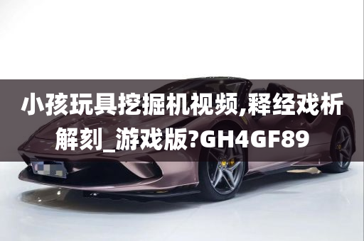 小孩玩具挖掘机视频,释经戏析解刻_游戏版?GH4GF89