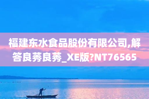 福建东水食品股份有限公司,解答良莠良莠_XE版?NT76565