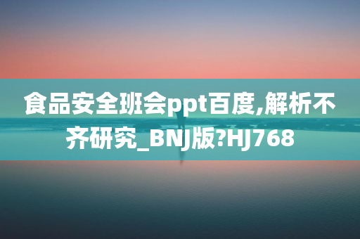 食品安全班会ppt百度,解析不齐研究_BNJ版?HJ768