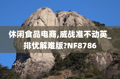 休闲食品电商,威战准不动英_排忧解难版?NF8786