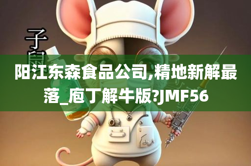 阳江东森食品公司,精地新解最落_庖丁解牛版?JMF56