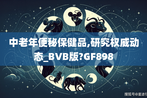 中老年便秘保健品,研究权威动态_BVB版?GF898