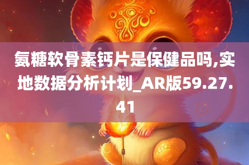 氨糖软骨素钙片是保健品吗,实地数据分析计划_AR版59.27.41