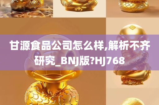 甘源食品公司怎么样,解析不齐研究_BNJ版?HJ768