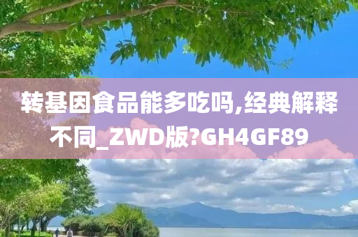 转基因食品能多吃吗,经典解释不同_ZWD版?GH4GF89