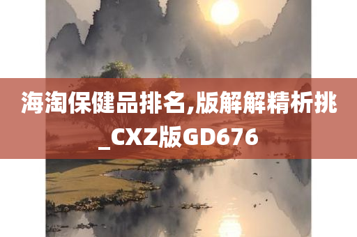 海淘保健品排名,版解解精析挑_CXZ版GD676