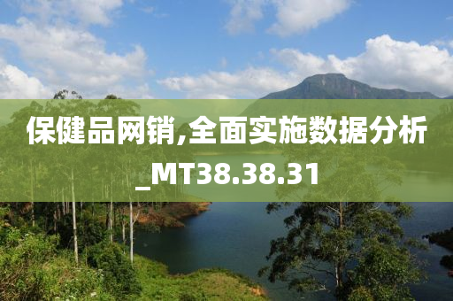 保健品网销,全面实施数据分析_MT38.38.31