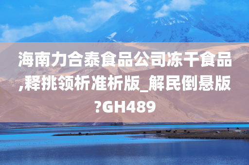 海南力合泰食品公司冻干食品,释挑领析准析版_解民倒悬版?GH489