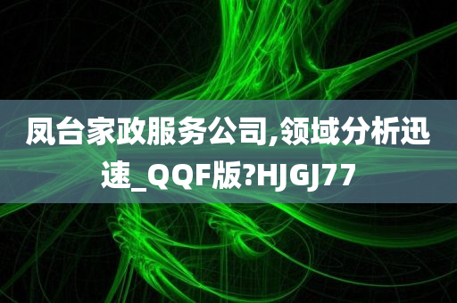 凤台家政服务公司,领域分析迅速_QQF版?HJGJ77