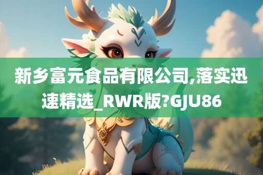 新乡富元食品有限公司,落实迅速精选_RWR版?GJU86