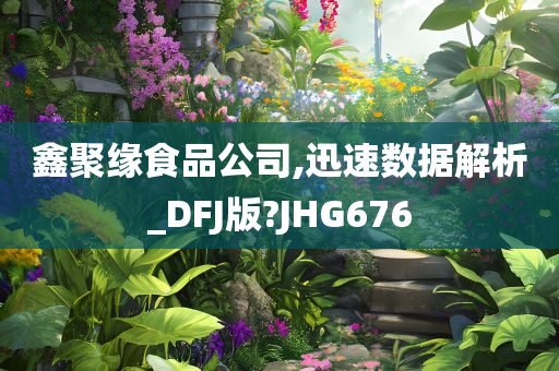 鑫聚缘食品公司,迅速数据解析_DFJ版?JHG676