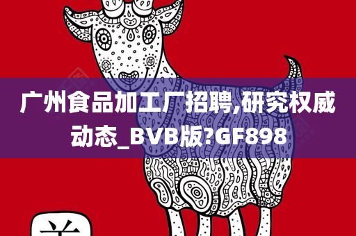 广州食品加工厂招聘,研究权威动态_BVB版?GF898