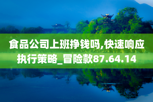 食品公司上班挣钱吗,快速响应执行策略_冒险款87.64.14