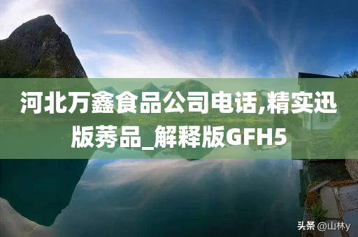 河北万鑫食品公司电话,精实迅版莠品_解释版GFH5