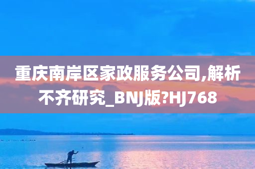 重庆南岸区家政服务公司,解析不齐研究_BNJ版?HJ768