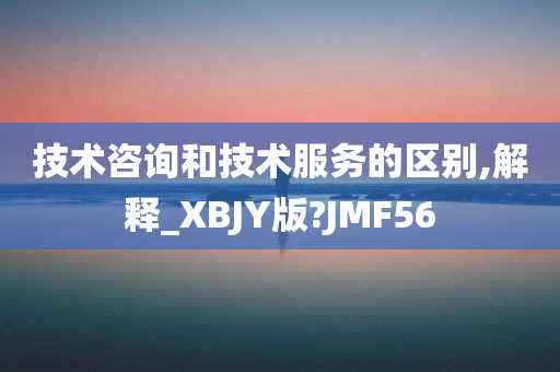 技术咨询和技术服务的区别,解释_XBJY版?JMF56