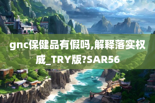 gnc保健品有假吗,解释落实权威_TRY版?SAR56